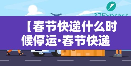 【春节快递什么时候停运·春节快递什么时候停运几天2026】
