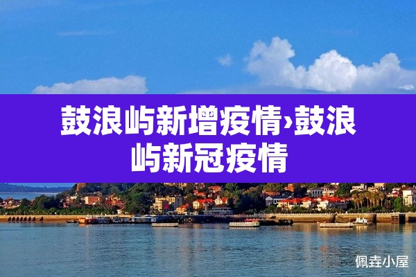 鼓浪屿新增疫情›鼓浪屿新冠疫情