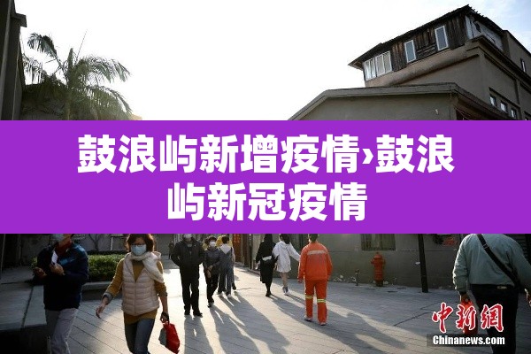 鼓浪屿新增疫情›鼓浪屿新冠疫情