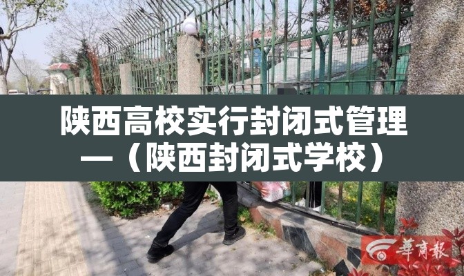 陕西高校实行封闭式管理—（陕西封闭式学校）