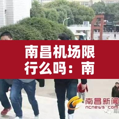 南昌机场限行么吗：南昌机场限行么吗今天