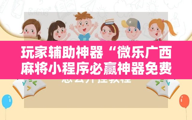 玩家辅助神器“微乐广西麻将小程序必赢神器免费安装”开挂辅助脚本+详细开挂安装教程