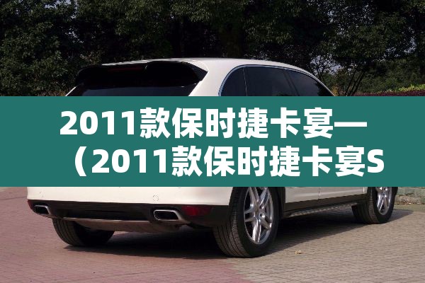 2011款保时捷卡宴—（2011款保时捷卡宴S选配完落地多少钱）