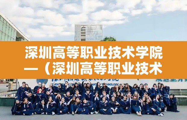 深圳高等职业技术学院—（深圳高等职业技术学院官网）