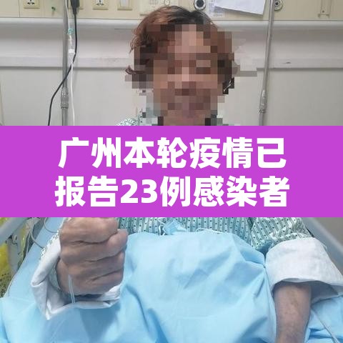 广州本轮疫情已报告23例感染者：广州本轮疫情已报告23例感染者轨迹