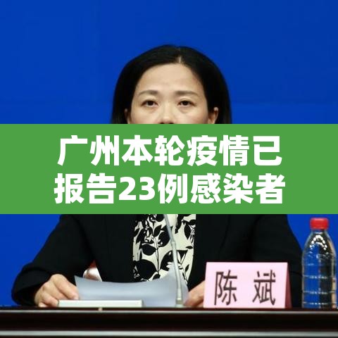 广州本轮疫情已报告23例感染者：广州本轮疫情已报告23例感染者轨迹
