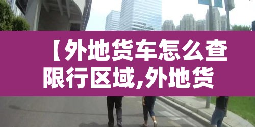【外地货车怎么查限行区域,外地货车进入限行路段怎么处理】