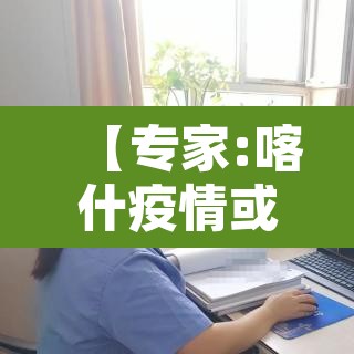 【专家:喀什疫情或与气温有关·喀什疫情已排除蔓延可能性】