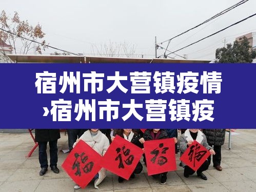 宿州市大营镇疫情›宿州市大营镇疫情防控电话 宿州市大营镇疫情›宿州市大营镇疫情防控电话