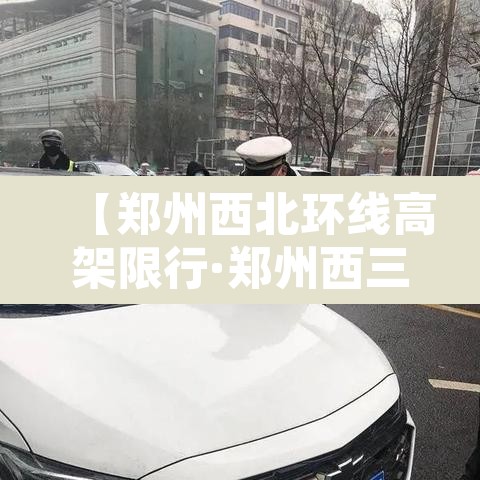 【郑州西北环线高架限行·郑州西三环北站高速口货车禁行吗】 【郑州西北环线高架限行·郑州西三环北站高速口货车禁行吗】