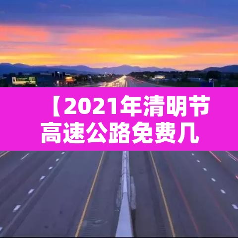 【2021年清明节高速公路免费几天·2021年清明节高速路免费几天?】
