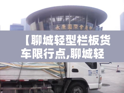 【聊城轻型栏板货车限行点,聊城轻型栏板货车限行点在哪】 【聊城轻型栏板货车限行点,聊城轻型栏板货车限行点在哪】