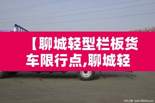 【聊城轻型栏板货车限行点,聊城轻型栏板货车限行点在哪】 【聊城轻型栏板货车限行点,聊城轻型栏板货车限行点在哪】