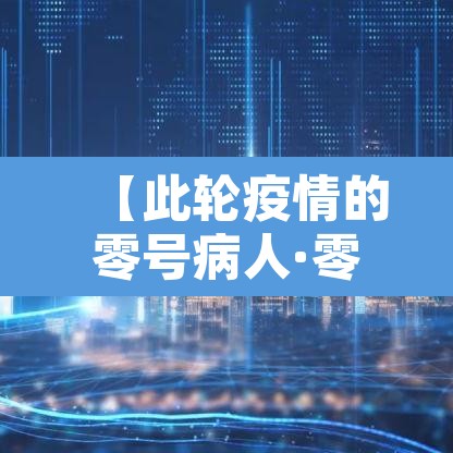 【此轮疫情的零号病人·零号病人新冠】