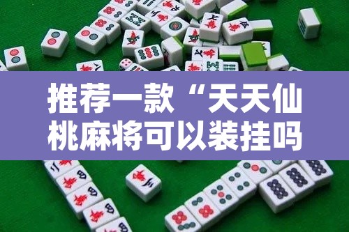 推荐一款“天天仙桃麻将可以装挂吗”其实确实有挂