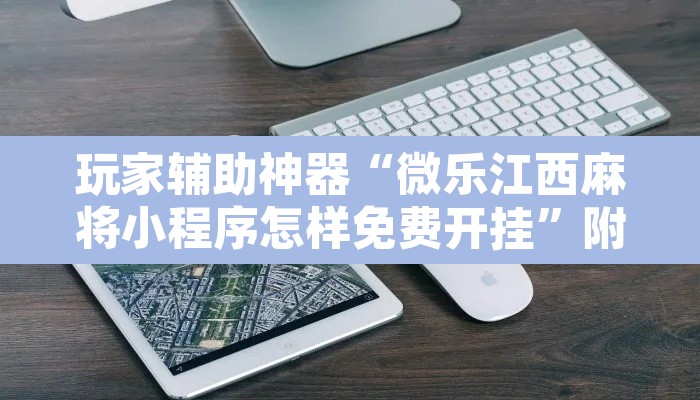 玩家辅助神器“微乐江西麻将小程序怎样免费开挂	”附辅助神器开挂脚本详细步骤