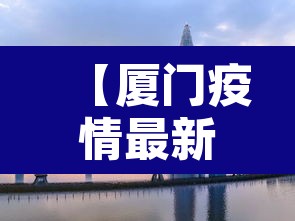 【厦门疫情最新消息今天封城了·厦门疫情最新消息今天封城了吗】 【厦门疫情最新消息今天封城了·厦门疫情最新消息今天封城了吗】