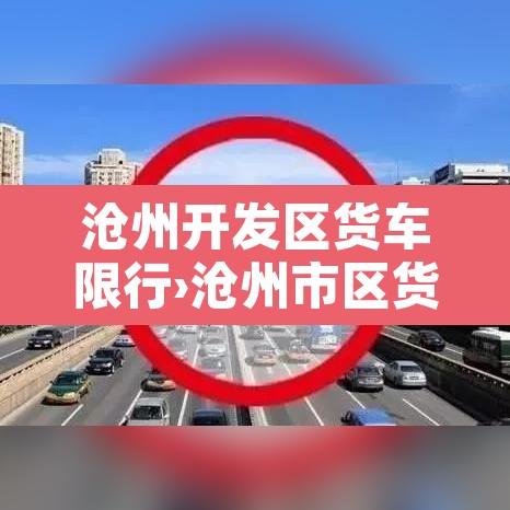沧州开发区货车限行›沧州市区货车限行时间