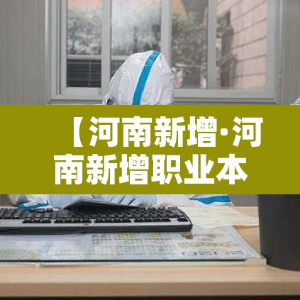 【河南新增·河南新增职业本科】 【河南新增·河南新增职业本科】