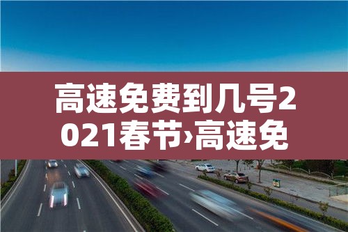 高速免费到几号2021春节›高速免费到几号2021春节限行