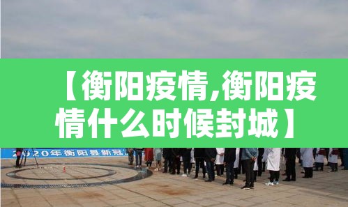 【衡阳疫情,衡阳疫情什么时候封城】