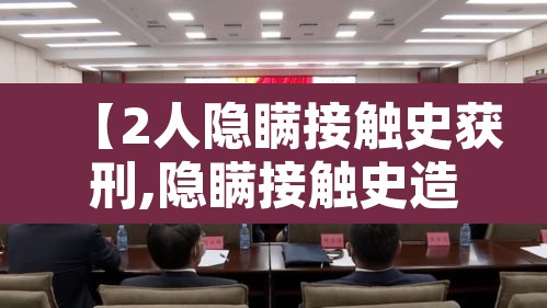 【2人隐瞒接触史获刑,隐瞒接触史造成的后果】 【2人隐瞒接触史获刑,隐瞒接触史造成的后果】