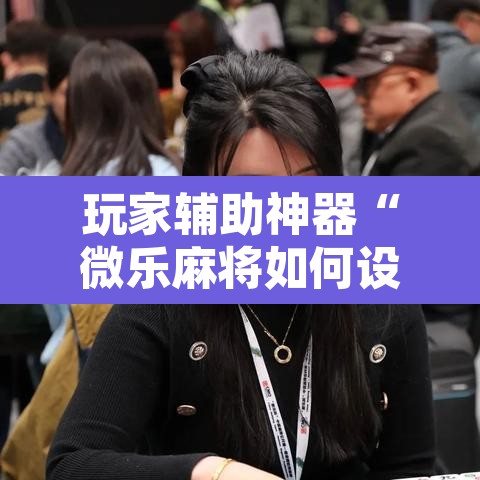 玩家辅助神器“微乐麻将如何设置才能赢”其实确实有挂