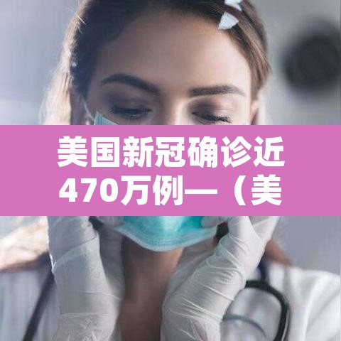 美国新冠确诊近470万例—（美国新冠确诊近470万例了吗）