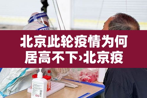 北京此轮疫情为何居高不下›北京疫情为什么又爆发了