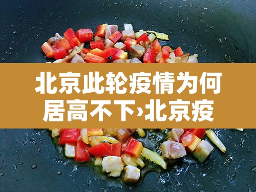 北京此轮疫情为何居高不下›北京疫情为什么又爆发了