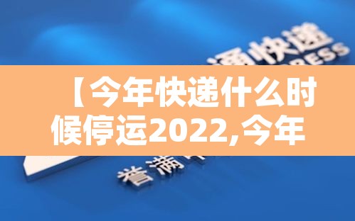 【今年快递什么时候停运2022,今年快递什么时候停运2022年】