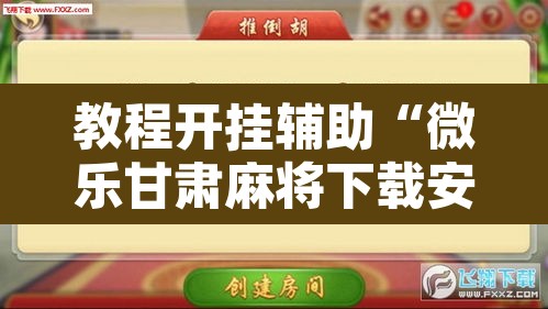 教程开挂辅助“微乐甘肃麻将下载安装最新版”附辅助神器开挂脚本详细步骤