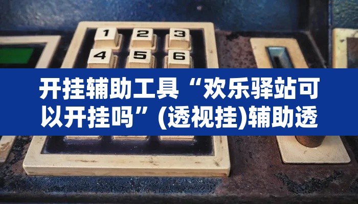 开挂辅助工具“欢乐驿站可以开挂吗”(透视挂)辅助透视教程