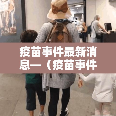 疫苗事件最新消息—(疫苗事件百科) 疫苗事件最新消息—(疫苗事件百科)