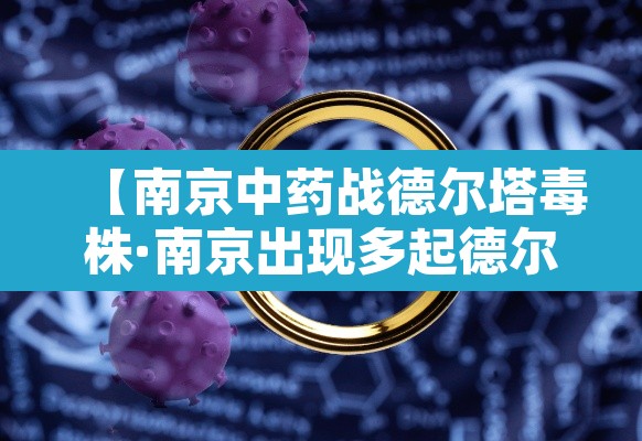 【南京中药战德尔塔毒株·南京出现多起德尔塔毒株感染病例】