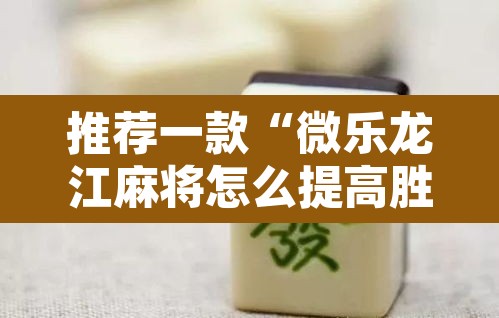 推荐一款“微乐龙江麻将怎么提高胜率”其实确实有挂