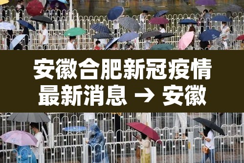 安徽合肥新冠疫情最新消息 → 安徽合肥疫情最新情况分布图