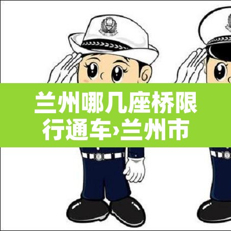 兰州哪几座桥限行通车›兰州市区有几座桥