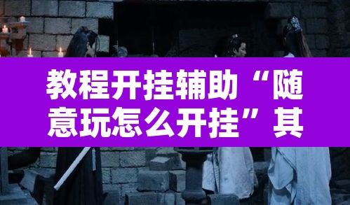 教程开挂辅助“随意玩怎么开挂”其实确实有挂