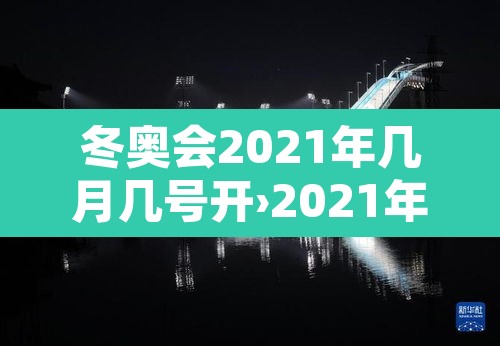 冬奥会2021年几月几号开›2021年冬奥会哪天开始