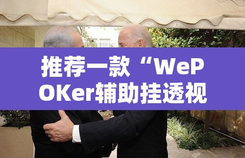 推荐一款“WePOKer辅助挂透视软件”附辅助神器开挂脚本详细步骤