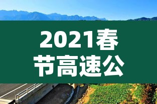 2021春节高速公路免费到几号：2021春节高速路免费几天