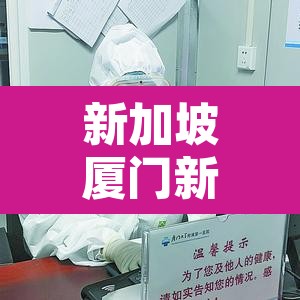 新加坡厦门新增疫情：新加坡疫情报道