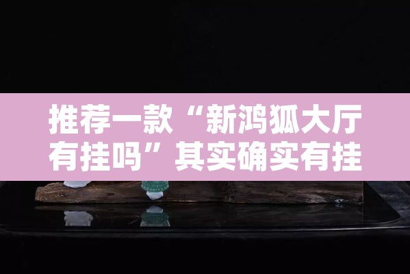 推荐一款“新鸿狐大厅有挂吗”其实确实有挂