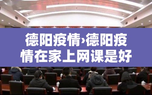 德阳疫情›德阳疫情在家上网课是好久