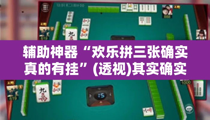 辅助神器“欢乐拼三张确实真的有挂”(透视)其实确实有挂