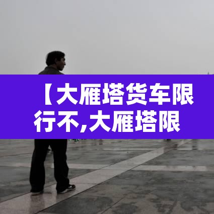 【大雁塔货车限行不,大雁塔限行吗】