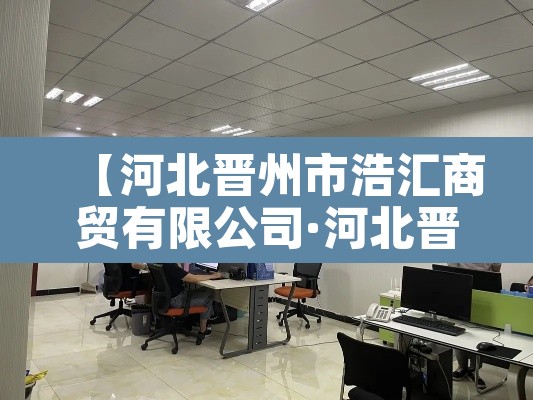 【河北晋州市浩汇商贸有限公司·河北晋州市浩汇商贸有限公司怎么样】