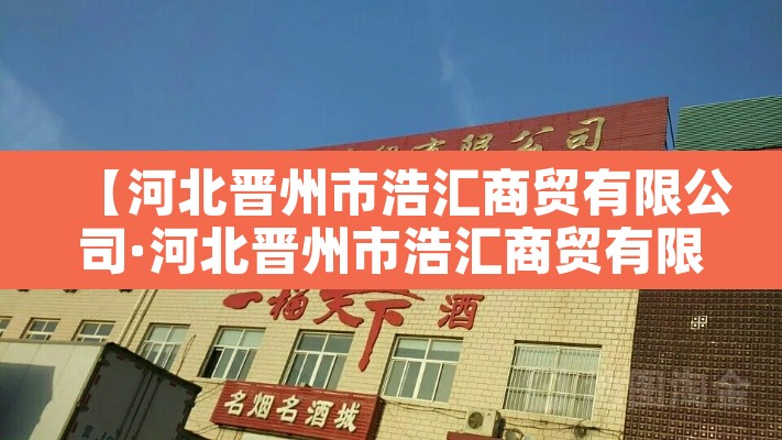 【河北晋州市浩汇商贸有限公司·河北晋州市浩汇商贸有限公司怎么样】