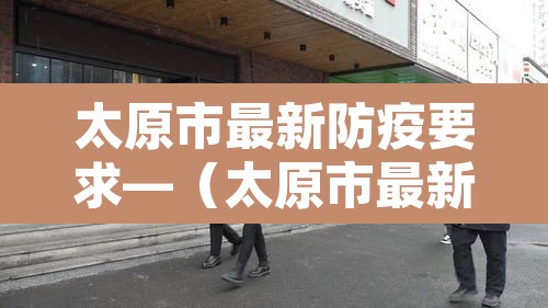 太原市最新防疫要求—(太原市最新防疫措施) 太原市最新防疫要求—(太原市最新防疫措施)